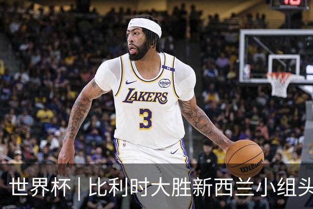 世界杯 | 比利时大胜新西兰小组头名出线