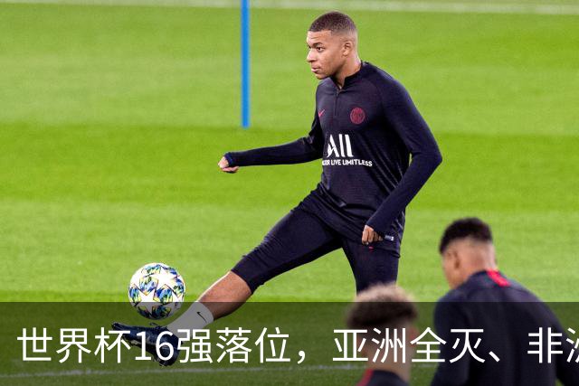 世界杯16强落位，亚洲全灭、非洲队锐减，多场重磅对决来袭