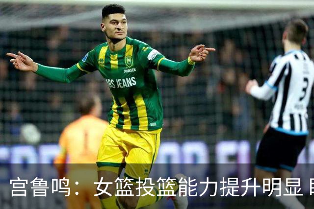 宫鲁鸣：女篮投篮能力提升明显 盼海外球员尽早归队