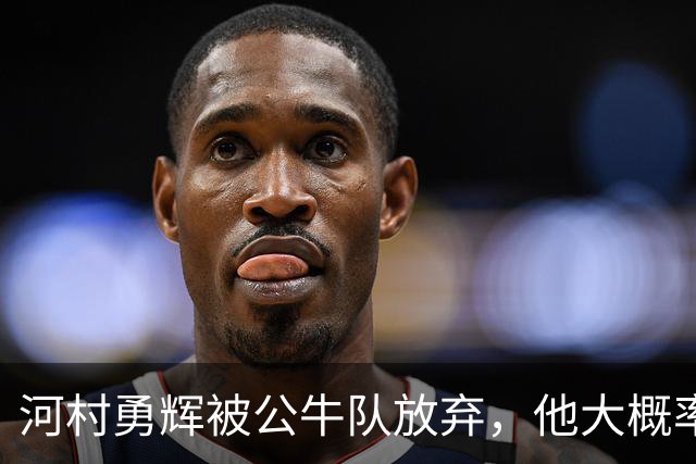 河村勇辉被公牛队放弃，他大概率参加世预赛，中国男篮该怎么办？