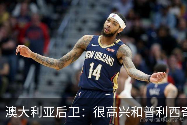 澳大利亚后卫：很高兴和普利西奇较量，我们会尽最大努力争取胜利