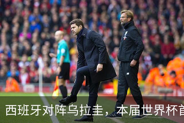 西班牙对阵乌拉圭，本届世界杯首场“冠军内战”将上演