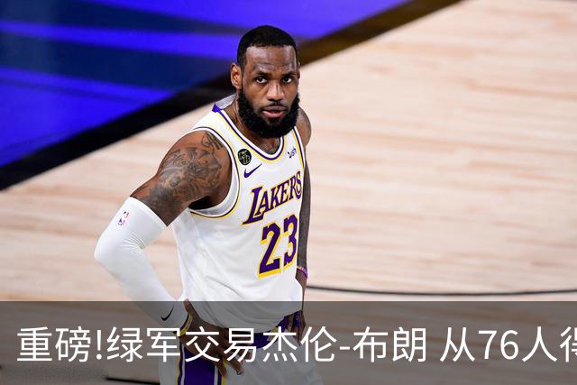 重磅!绿军交易杰伦-布朗 从76人得到乔治+2首轮+2次轮